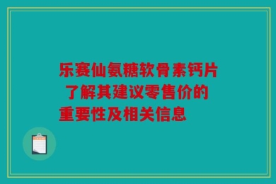 乐赛仙氨糖软骨素钙片 了解其建议零售价的重要性及相关信息