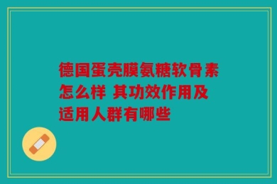 德国蛋壳膜氨糖软骨素怎么样 其功效作用及适用人群有哪些