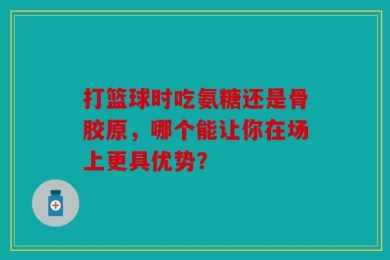 打篮球时吃氨糖还是骨胶原，哪个能让你在场上更具优势？