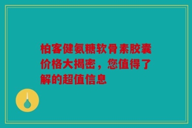 柏客健氨糖软骨素胶囊价格大揭密，您值得了解的超值信息