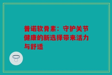 普诺软骨素：守护关节健康的新选择带来活力与舒适