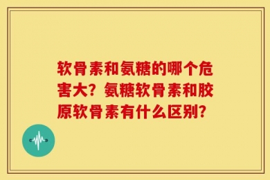 软骨素和氨糖的哪个危害大？氨糖软骨素和胶原软骨素有什么区别？