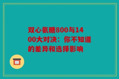 双心氨糖800与1400大对决：你不知道的差异和选择影响