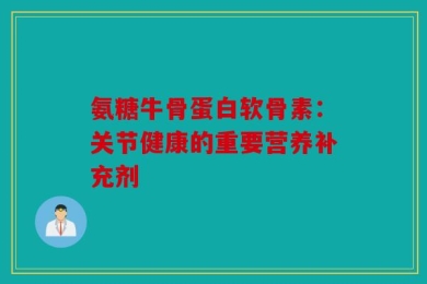 氨糖牛骨蛋白软骨素：关节健康的重要营养补充剂