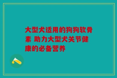 大型犬适用的狗狗软骨素 助力大型犬关节健康的必备营养
