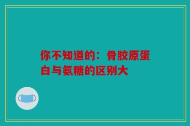 你不知道的：骨胶原蛋白与氨糖的区别大