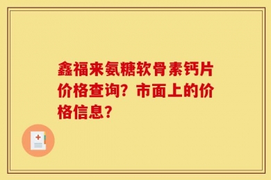 鑫福来氨糖软骨素钙片价格查询？市面上的价格信息？