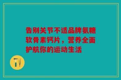 告别关节不适品牌氨糖软骨素钙片，营养全面护航你的运动生活