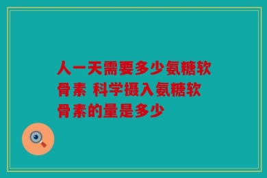 人一天需要多少氨糖软骨素 科学摄入氨糖软骨素的量是多少