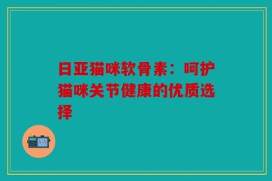 日亚猫咪软骨素：呵护猫咪关节健康的优质选择