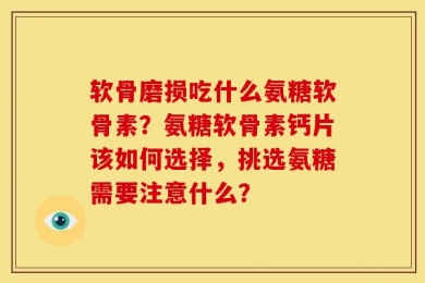 软骨磨损吃什么氨糖软骨素？氨糖软骨素钙片该如何选择，挑选氨糖需要注意什么？