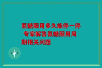 氨糖服用多久能停一停 专家解答氨糖服用周期相关问题