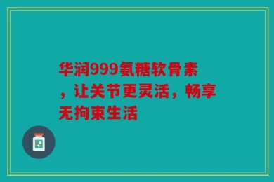 华润999氨糖软骨素，让关节更灵活，畅享无拘束生活