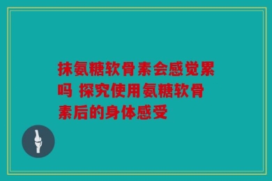 抹氨糖软骨素会感觉累吗 探究使用氨糖软骨素后的身体感受