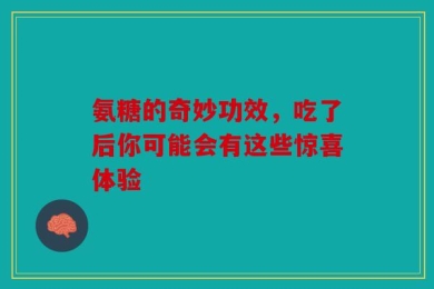 氨糖的奇妙功效，吃了后你可能会有这些惊喜体验