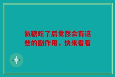 氨糖吃了后竟然会有这些的副作用，快来看看