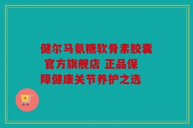健尔马氨糖软骨素胶囊 官方旗舰店 正品保障健康关节养护之选