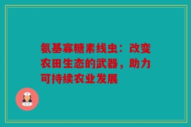 氨基寡糖素线虫：改变农田生态的武器，助力可持续农业发展