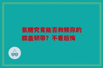 氨糖究竟能否救赎你的膝盖韧带？不看后悔