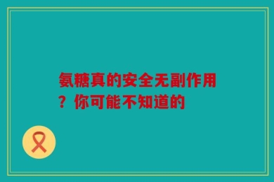 氨糖真的安全无副作用？你可能不知道的