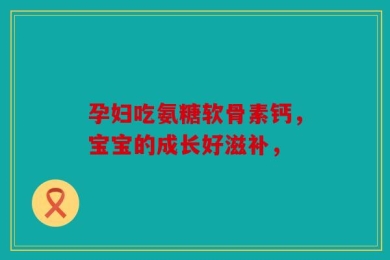 孕妇吃氨糖软骨素钙，宝宝的成长好滋补，