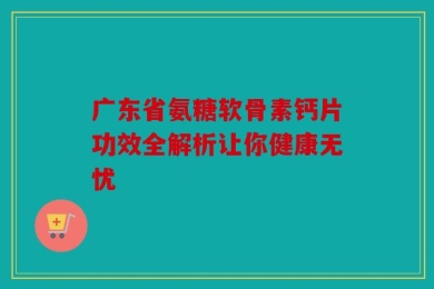 广东省氨糖软骨素钙片功效全解析让你健康无忧