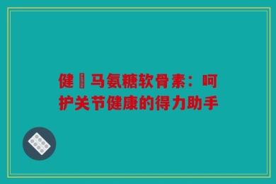 健亇马氨糖软骨素：呵护关节健康的得力助手