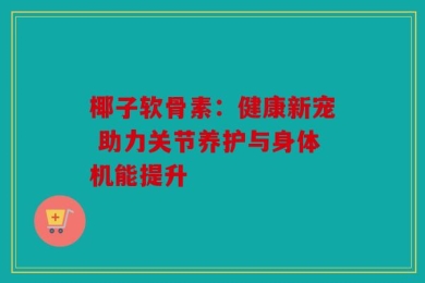 椰子软骨素：健康新宠 助力关节养护与身体机能提升