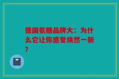 德国氨糖品牌大：为什么它让你感觉焕然一新？