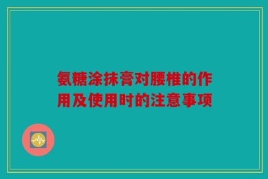 氨糖涂抹膏对腰椎的作用及使用时的注意事项