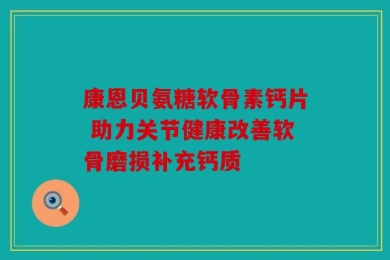 康恩贝氨糖软骨素钙片 助力关节健康改善软骨磨损补充钙质