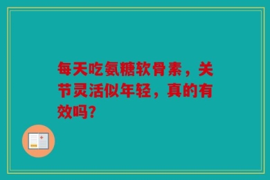 每天吃氨糖软骨素，关节灵活似年轻，真的有效吗？