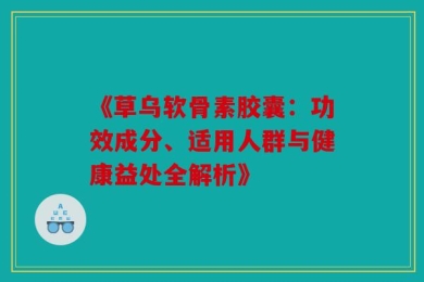 《草乌软骨素胶囊：功效成分、适用人群与健康益处全解析》