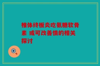 椎体终板炎吃氨糖软骨素 或可改善情的相关探讨