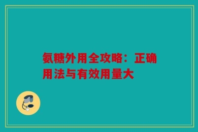 氨糖外用全攻略：正确用法与有效用量大