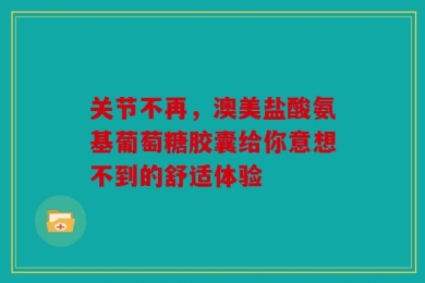关节不再，澳美盐酸氨基葡萄糖胶囊给你意想不到的舒适体验