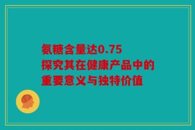 氨糖含量达0.75 探究其在健康产品中的重要意义与独特价值