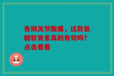 告别关节酸痛，这款氨糖软骨素真的有效吗？点击看看