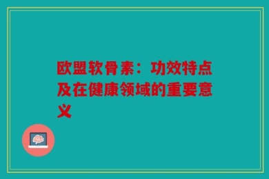 欧盟软骨素：功效特点及在健康领域的重要意义