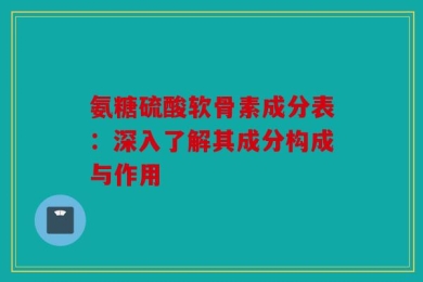 氨糖硫酸软骨素成分表：深入了解其成分构成与作用