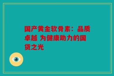 国产黄金软骨素：品质卓越 为健康助力的国货之光