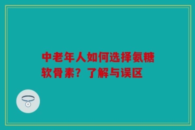 中老年人如何选择氨糖软骨素？了解与误区