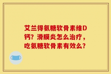 艾兰得氨糖软骨素维D钙？滑膜炎怎么治疗，吃氨糖软骨素有效么？