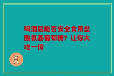 喝酒后能否安全食用盐酸氨基葡萄糖？让你大吃一惊