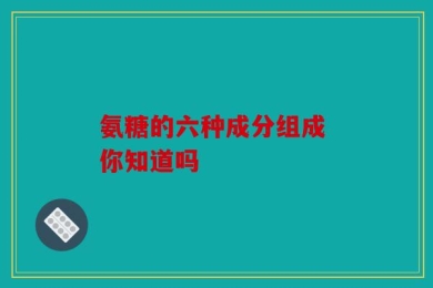 氨糖的六种成分组成 你知道吗