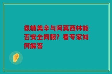 氨糖美辛与阿莫西林能否安全同服？看专家如何解答