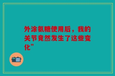 外涂氨糖使用后，我的关节竟然发生了这些变化”