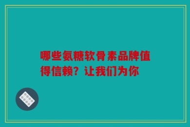 哪些氨糖软骨素品牌值得信赖？让我们为你