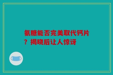氨糖能否完美取代钙片？揭晓后让人惊讶