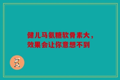 健儿马氨糖软骨素大，效果会让你意想不到